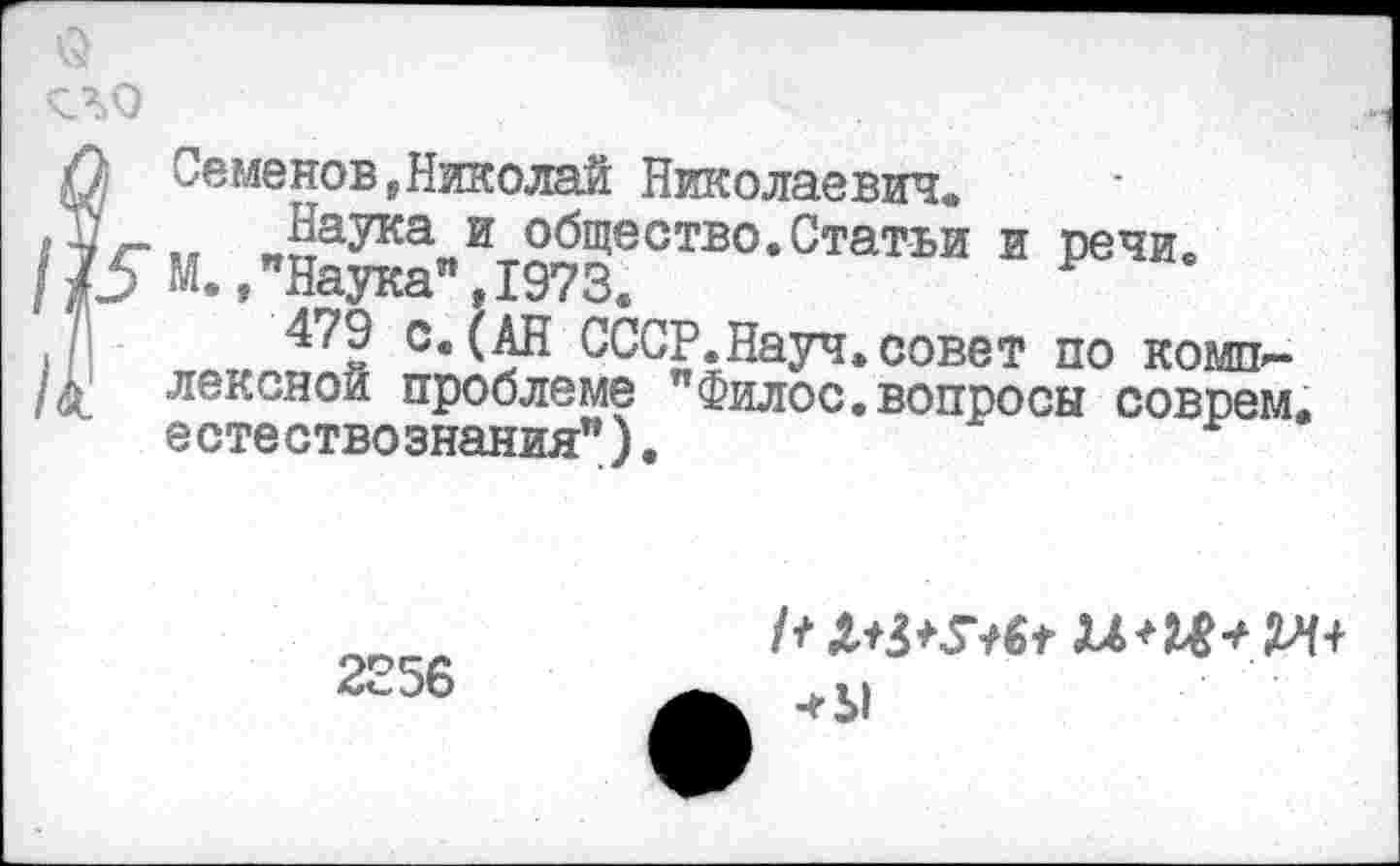 ﻿о
Семенов»Николай Николаевич«
Наука и общество.Статьи и речи. М.,"Наука",1973.
479 с.(АН СССР.Науч.совет по комплексной проблеме "Филос.вопросы соврем, е сте ство знания").
2356
-г У